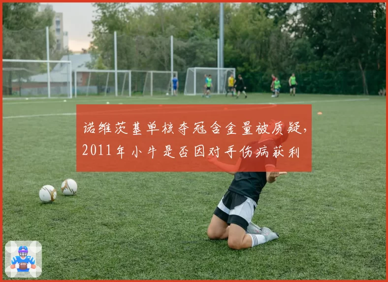 诺维茨基单核夺冠含金量被质疑，2011年小牛是否因对手伤病获利