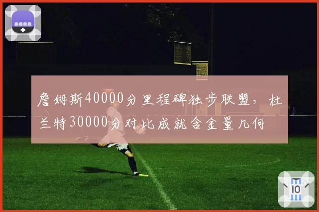詹姆斯40000分里程碑独步联盟，杜兰特30000分对比成就含金量几何