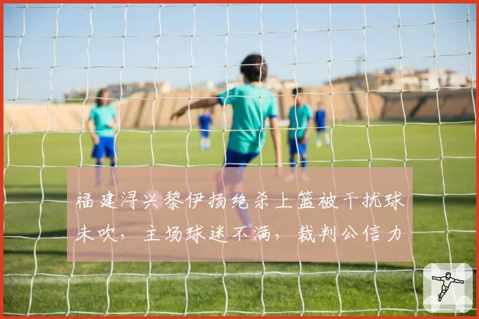 福建浔兴黎伊扬绝杀上篮被干扰球未吹，主场球迷不满，裁判公信力如何补救？