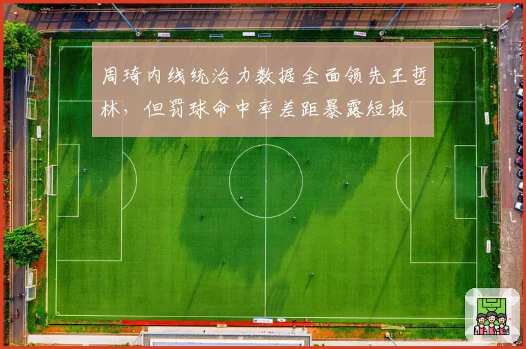 周琦内线统治力数据全面领先王哲林，但罚球命中率差距暴露短板