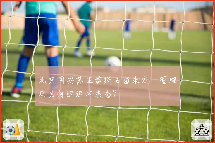北京国安苏亚雷斯去留未定，管理层为何迟迟不表态？