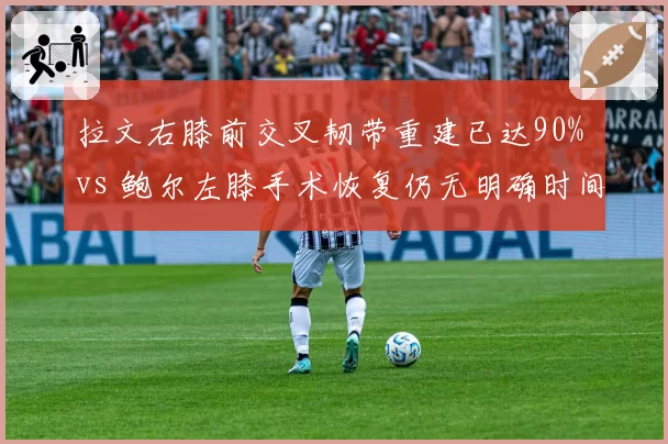 拉文右膝前交叉韧带重建已达90% vs 鲍尔左膝手术恢复仍无明确时间表，公牛后场回归悬疑