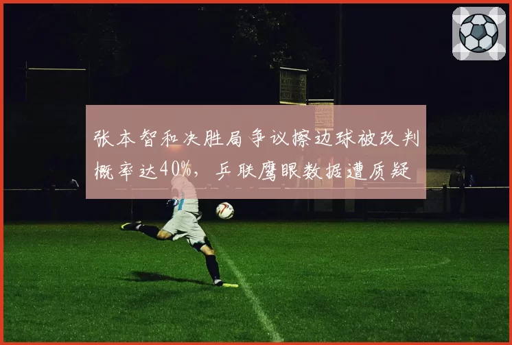 张本智和决胜局争议擦边球被改判概率达40%，乒联鹰眼数据遭质疑
