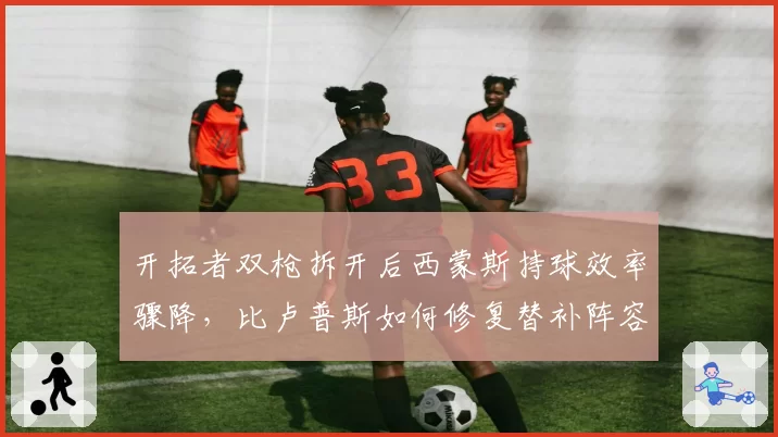 开拓者双枪拆开后西蒙斯持球效率骤降，比卢普斯如何修复替补阵容火力断层？