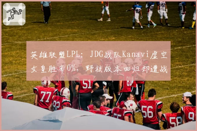 英雄联盟LPL:JDG战队Kanavi虚空女皇胜率0%,野核版本回归却遭战术克制?
