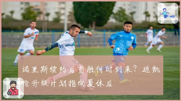 诺里斯续约后首胜何时到来？迈凯伦升级计划指向夏休后