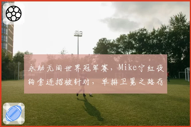 永劫无间世界冠军赛，Mike宁红夜钩索连招被针对，单排卫冕之路存疑
