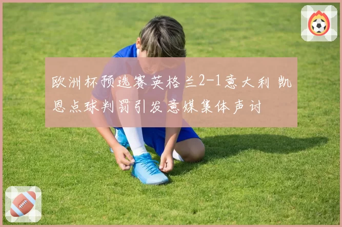 欧洲杯预选赛英格兰2-1意大利 凯恩点球判罚引发意媒集体声讨