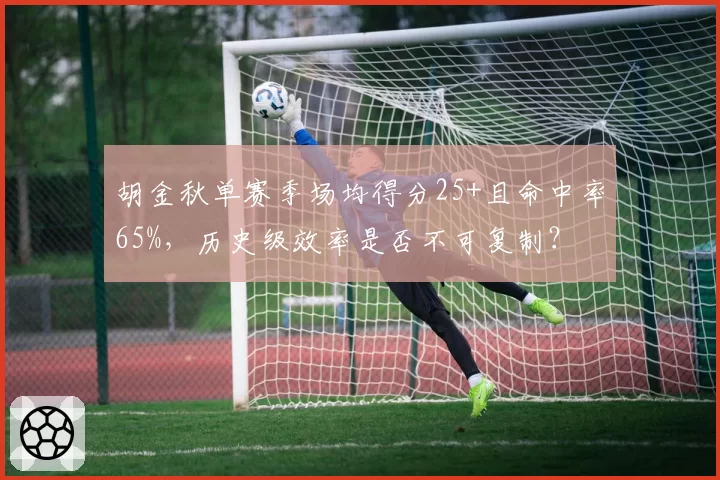 胡金秋单赛季场均得分25+且命中率65%，历史级效率是否不可复制？