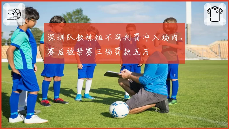 深圳队教练组不满判罚冲入场内,赛后被禁赛三场罚款五万