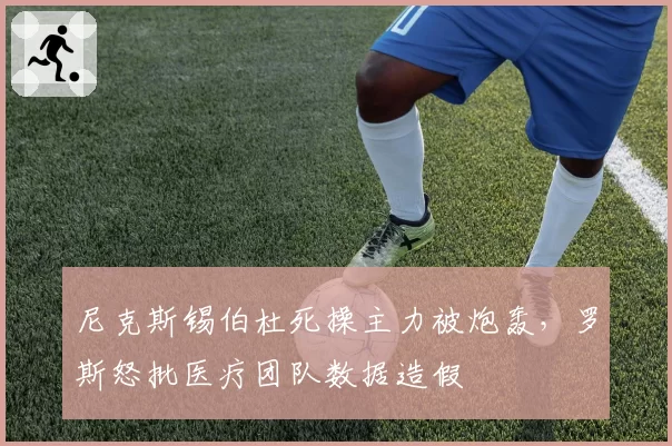 尼克斯锡伯杜死操主力被炮轰，罗斯怒批医疗团队数据造假
