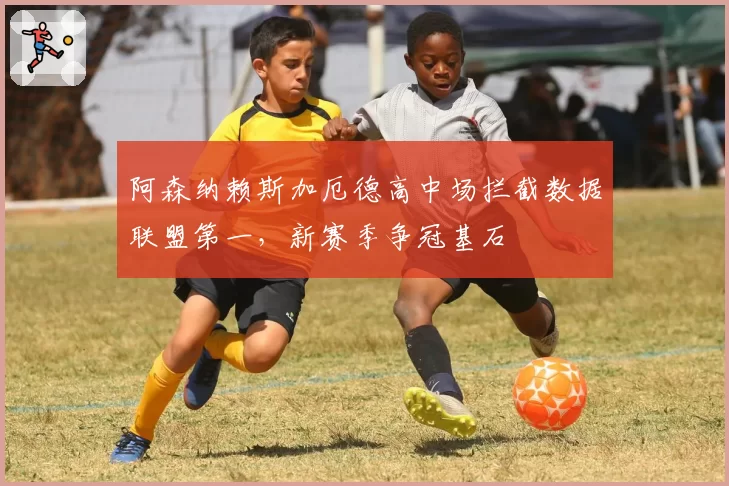 阿森纳赖斯加厄德高中场拦截数据联盟第一,新赛季争冠基石