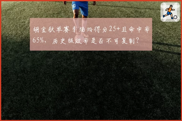 胡金秋单赛季场均得分25+且命中率65%，历史级效率是否不可复制？
