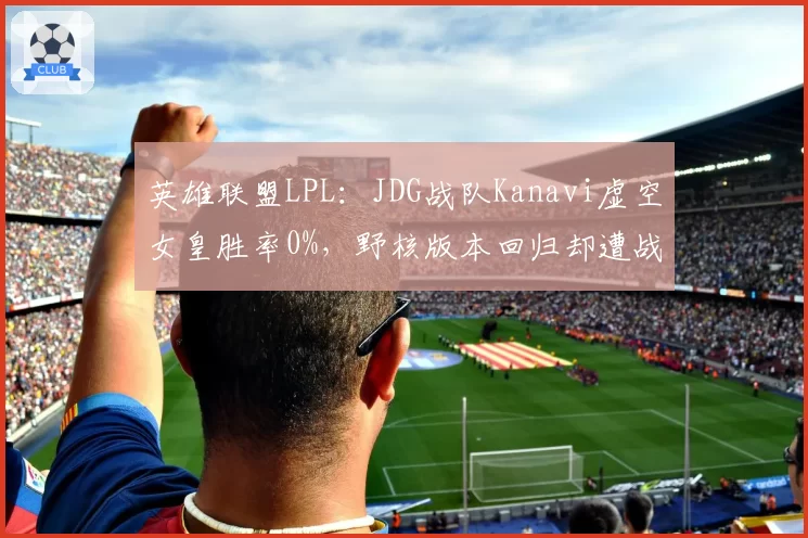 英雄联盟LPL：JDG战队Kanavi虚空女皇胜率0%，野核版本回归却遭战术克制？