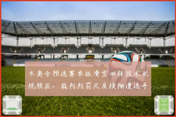 冬奥会预选赛单板滑雪回转技术犯规频发，裁判判罚尺度模糊遭选手抗议
