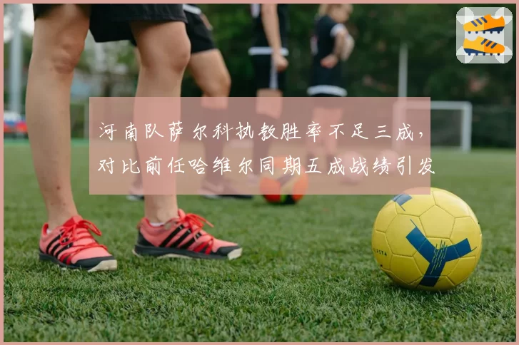 河南队萨尔科执教胜率不足三成，对比前任哈维尔同期五成战绩引发质疑