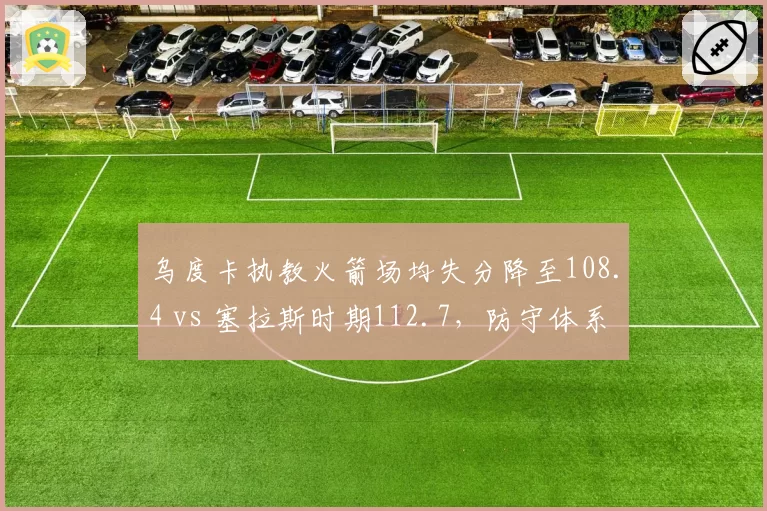 乌度卡执教火箭场均失分降至108.4 vs 塞拉斯时期112.7,防守体系重塑见效