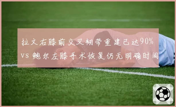 拉文右膝前交叉韧带重建已达90% vs 鲍尔左膝手术恢复仍无明确时间表,公牛后场回归悬疑