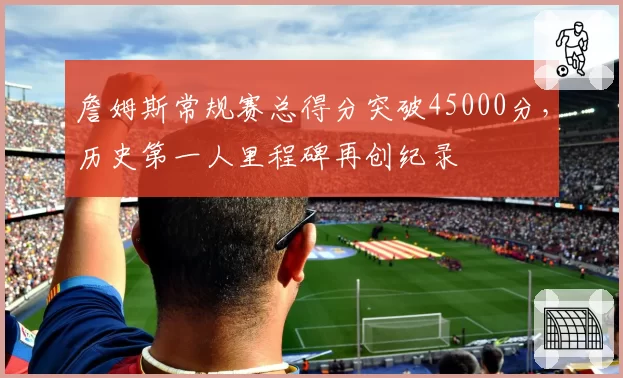 詹姆斯常规赛总得分突破45000分，历史第一人里程碑再创纪录