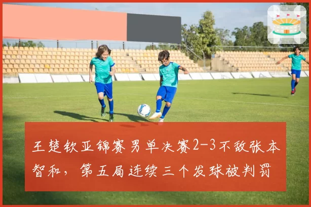 王楚钦亚锦赛男单决赛2-3不敌张本智和，第五局连续三个发球被判罚直接击溃心理防线？