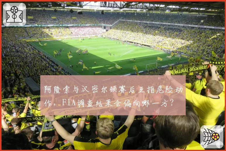 阿隆索与汉密尔顿赛后互指危险动作，FIA调查结果会偏向哪一方？