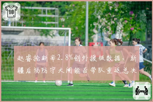 赵睿抢断率2.8%创外援级数据，新疆后场防守大闸能否带队重返总决赛？
