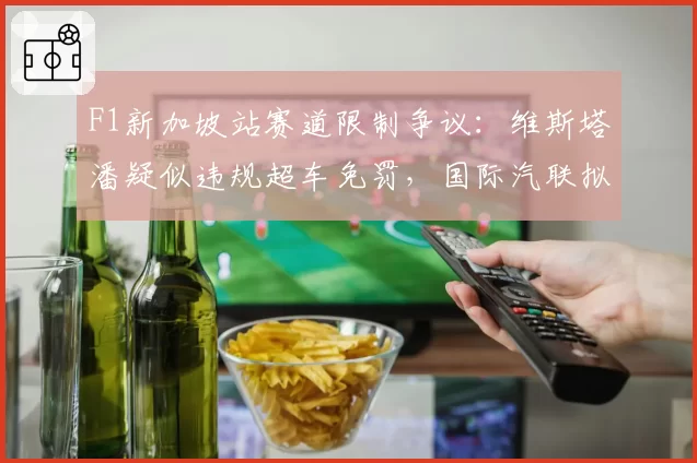 F1新加坡站赛道限制争议：维斯塔潘疑似违规超车免罚，国际汽联拟引入自动检测
