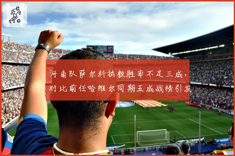 河南队萨尔科执教胜率不足三成，对比前任哈维尔同期五成战绩引发质疑
