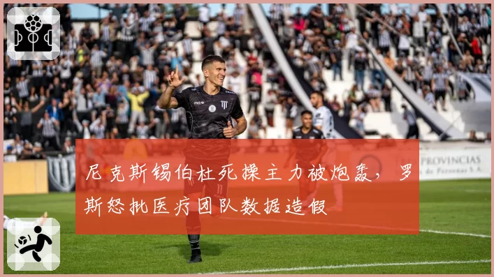 尼克斯锡伯杜死操主力被炮轰，罗斯怒批医疗团队数据造假