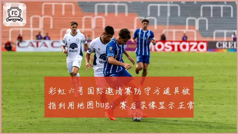 彩虹六号国际邀请赛防守方道具被指利用地图bug，赛后录像显示正常但成绩已作废
