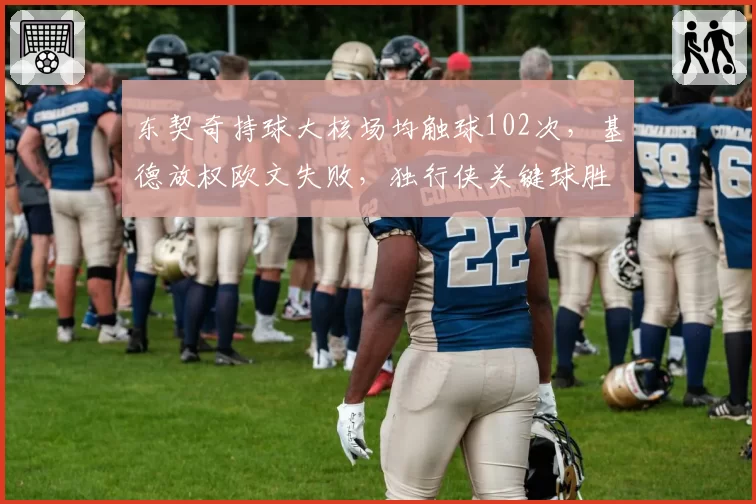 东契奇持球大核场均触球102次，基德放权欧文失败，独行侠关键球胜率仅38%