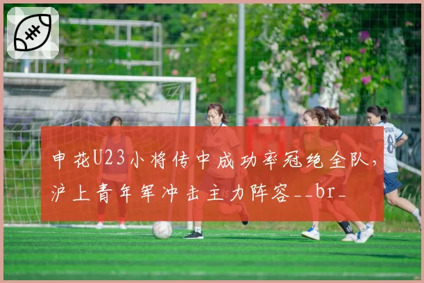 申花U23小将传中成功率冠绝全队，沪上青年军冲击主力阵容__br_