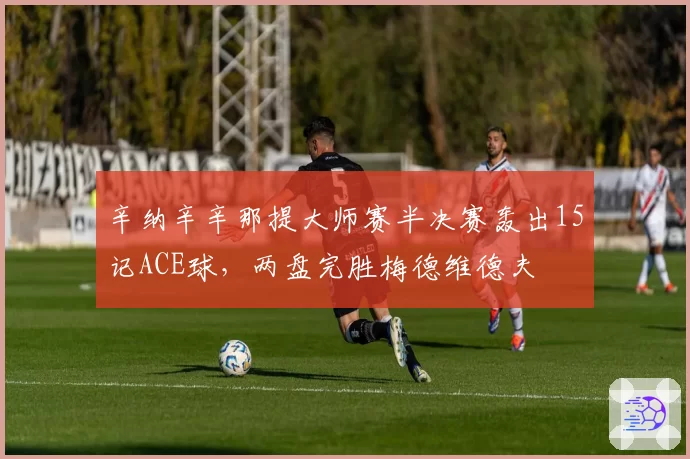 辛纳辛辛那提大师赛半决赛轰出15记ACE球，两盘完胜梅德维德夫