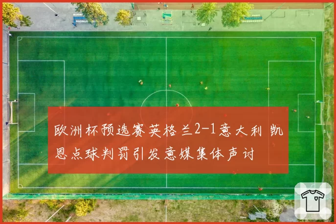 欧洲杯预选赛英格兰2-1意大利 凯恩点球判罚引发意媒集体声讨