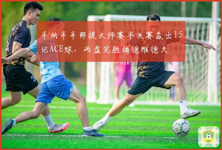辛纳辛辛那提大师赛半决赛轰出15记ACE球，两盘完胜梅德维德夫