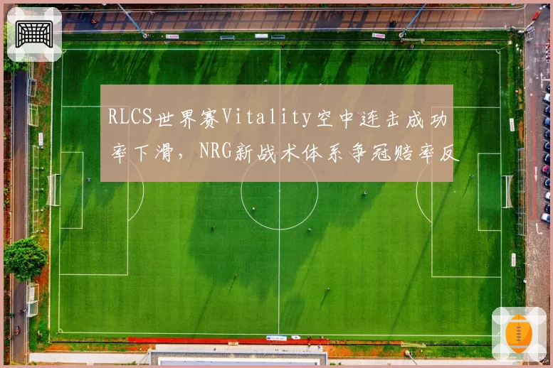 RLCS世界赛Vitality空中连击成功率下滑,NRG新战术体系争冠赔率反超