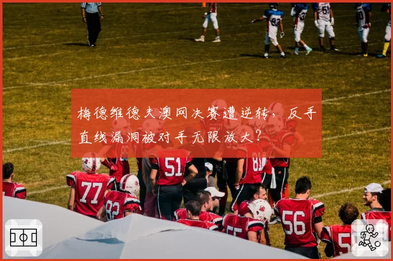 梅德维德夫澳网决赛遭逆转，反手直线漏洞被对手无限放大？