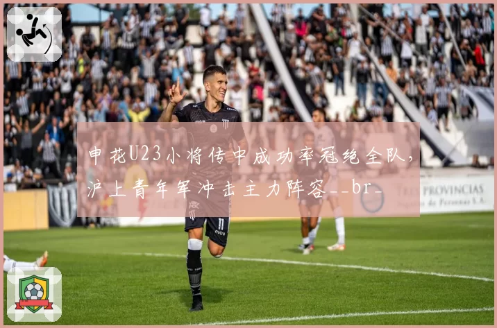 申花U23小将传中成功率冠绝全队，沪上青年军冲击主力阵容__br_
