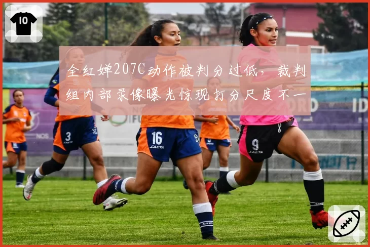 全红婵207C动作被判分过低,裁判组内部录像曝光惊现打分尺度不一
