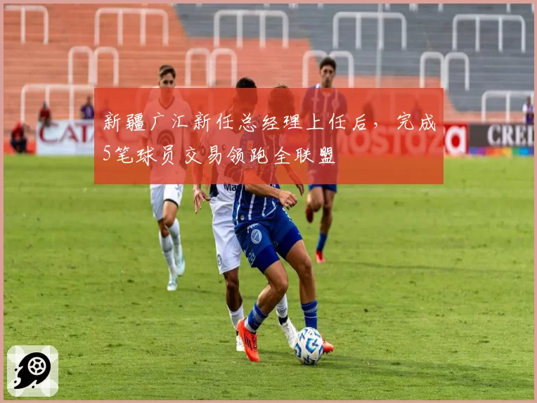 新疆广汇新任总经理上任后,完成5笔球员交易领跑全联盟