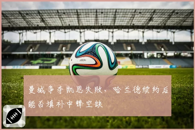 曼城争夺凯恩失败，哈兰德续约后能否填补中锋空缺