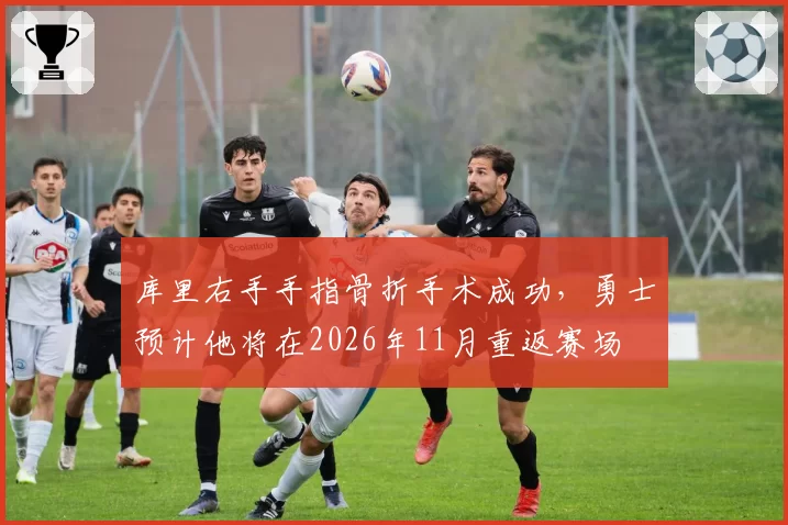 库里右手手指骨折手术成功，勇士预计他将在2026年11月重返赛场
