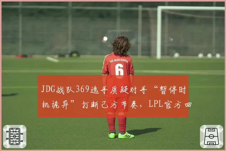 JDG战队369选手质疑对手“暂停时机诡异”打断己方节奏，LPL官方回应暂停理由合规
