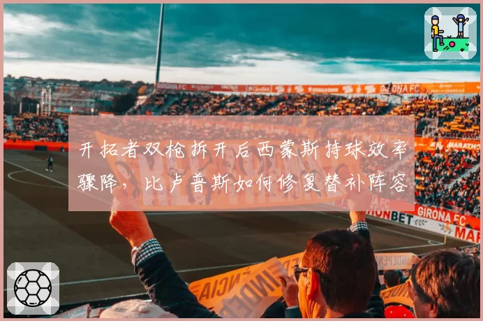 开拓者双枪拆开后西蒙斯持球效率骤降，比卢普斯如何修复替补阵容火力断层？
