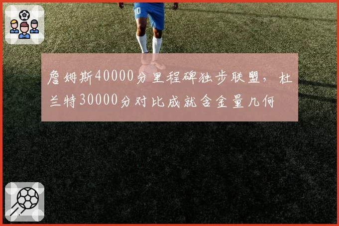 詹姆斯40000分里程碑独步联盟,杜兰特30000分对比成就含金量几何