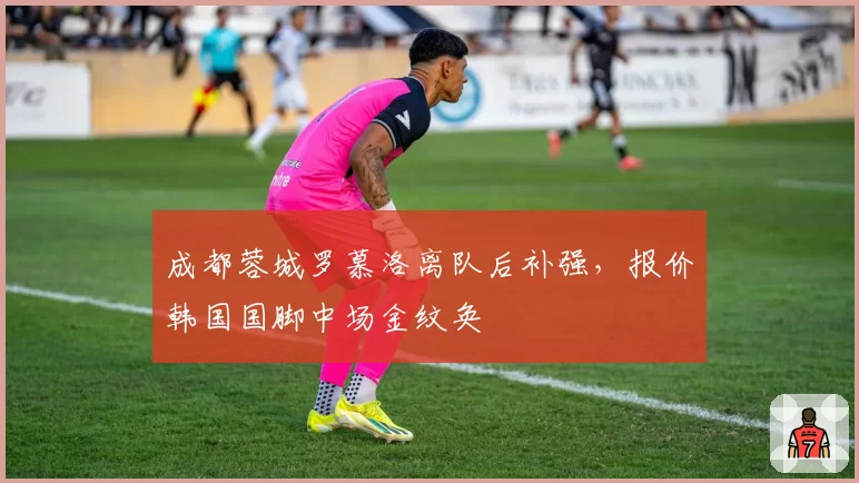 成都蓉城罗慕洛离队后补强，报价韩国国脚中场金纹奂