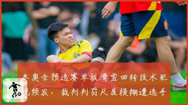 冬奥会预选赛单板滑雪回转技术犯规频发，裁判判罚尺度模糊遭选手抗议