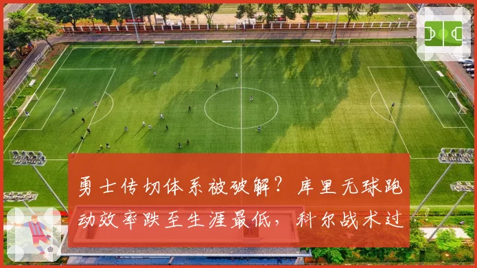 勇士传切体系被破解？库里无球跑动效率跌至生涯最低，科尔战术过时遭质疑