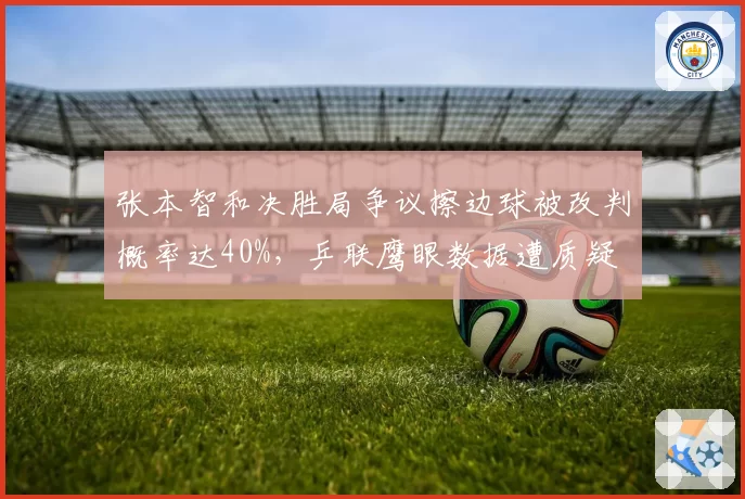 张本智和决胜局争议擦边球被改判概率达40%，乒联鹰眼数据遭质疑