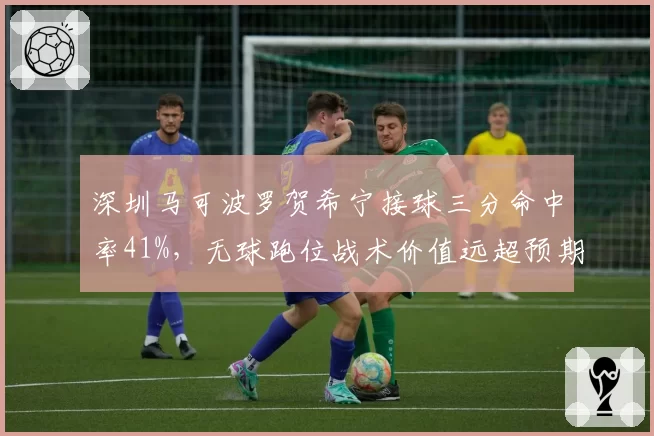 深圳马可波罗贺希宁接球三分命中率41%，无球跑位战术价值远超预期